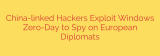 China-linked Hackers Exploit Windows Zero-Day to Spy on European Diplomats