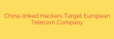 China-linked Hackers Target European Telecom Company