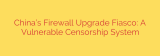 China’s Firewall Upgrade Fiasco: A Vulnerable Censorship System