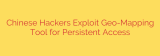 Chinese Hackers Exploit Geo-Mapping Tool for Persistent Access