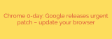 Chrome 0-day: Google releases urgent patch – update your browser