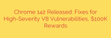 Chrome 142 Released: Fixes for High-Severity V8 Vulnerabilities, $100K Rewards