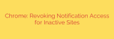 Chrome: Revoking Notification Access for Inactive Sites