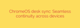 ChromeOS desk sync: Seamless continuity across devices