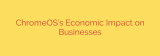 ChromeOS’s Economic Impact on Businesses
