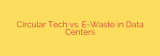 Circular Tech vs. E-Waste in Data Centers