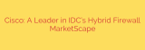 Cisco: A Leader in IDC’s Hybrid Firewall MarketScape