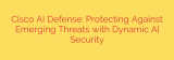 Cisco AI Defense: Protecting Against Emerging Threats with Dynamic AI Security