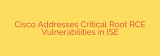 Cisco Addresses Critical Root RCE Vulnerabilities in ISE
