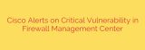 Cisco Alerts on Critical Vulnerability in Firewall Management Center
