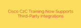 Cisco C2C Training Now Supports Third-Party Integrations
