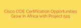 Cisco CCIE Certification Opportunities Grow in Africa with Project 525