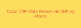 Cisco CRM Data Breach via Vishing Attack