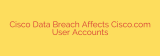 Cisco Data Breach Affects Cisco.com User Accounts