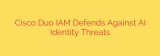 Cisco Duo IAM Defends Against AI Identity Threats