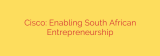 Cisco: Enabling South African Entrepreneurship
