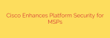Cisco Enhances Platform Security for MSPs