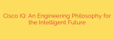 Cisco IQ: An Engineering Philosophy for the Intelligent Future