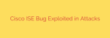 Cisco ISE Bug Exploited in Attacks