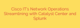 Cisco IT’s Network Operations Streamlining with Catalyst Center and Splunk