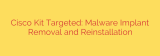 Cisco Kit Targeted: Malware Implant Removal and Reinstallation