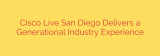 Cisco Live San Diego Delivers a Generational Industry Experience