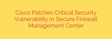 Cisco Patches Critical Security Vulnerability in Secure Firewall Management Center