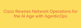 Cisco Rewires Network Operations for the AI Age with AgenticOps