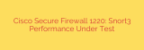 Cisco Secure Firewall 1220: Snort3 Performance Under Test