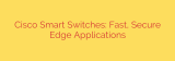 Cisco Smart Switches: Fast, Secure Edge Applications