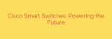 Cisco Smart Switches: Powering the Future