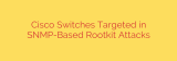 Cisco Switches Targeted in SNMP-Based Rootkit Attacks