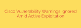 Cisco Vulnerability Warnings Ignored Amid Active Exploitation