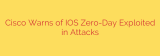 Cisco Warns of IOS Zero-Day Exploited in Attacks