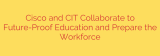 Cisco and CIT Collaborate to Future-Proof Education and Prepare the Workforce