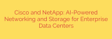 Cisco and NetApp: AI-Powered Networking and Storage for Enterprise Data Centers