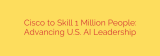 Cisco to Skill 1 Million People: Advancing U.S. AI Leadership