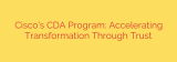 Cisco’s CDA Program: Accelerating Transformation Through Trust