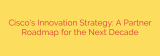 Cisco’s Innovation Strategy: A Partner Roadmap for the Next Decade