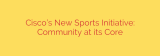 Cisco’s New Sports Initiative: Community at its Core