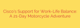 Cisco’s Support for Work-Life Balance: A 21-Day Motorcycle Adventure
