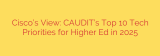 Cisco’s View: CAUDIT’s Top 10 Tech Priorities for Higher Ed in 2025