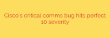Cisco’s critical comms bug hits perfect 10 severity