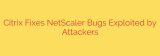 Citrix Fixes NetScaler Bugs Exploited by Attackers