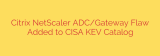 Citrix NetScaler ADC/Gateway Flaw Added to CISA KEV Catalog