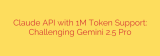 Claude API with 1M Token Support: Challenging Gemini 2.5 Pro