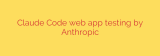 Claude Code web app testing by Anthropic