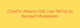 ClickFix Attacks Still Use TikTok to Spread Infostealers