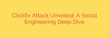 Clickfix Attack Unveiled: A Social Engineering Deep Dive