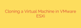 Cloning a Virtual Machine in VMware ESXi